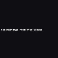 Geschmeidige Plutonium-Schuhe