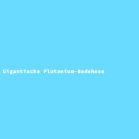 Gigantische Plutonium-Badehose