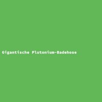 Gigantische Plutonium-Badehose
